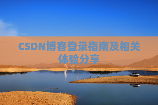 CSDN博客登录指南及相关体验分享 CSDN博客登录指南及相关体验分享